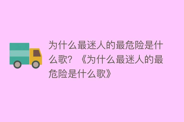 为什么最迷人的最危险是什么歌？《为什么最迷人的最危险是什么歌》