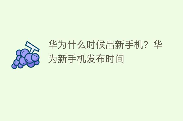 华为什么时候出新手机？华为新手机发布时间