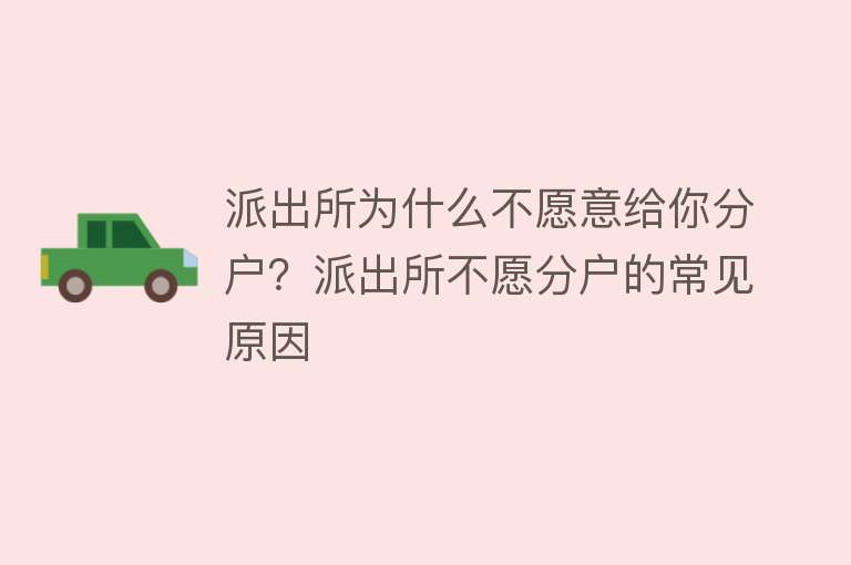 派出所为什么不愿意给你分户？派出所不愿分户的常见原因