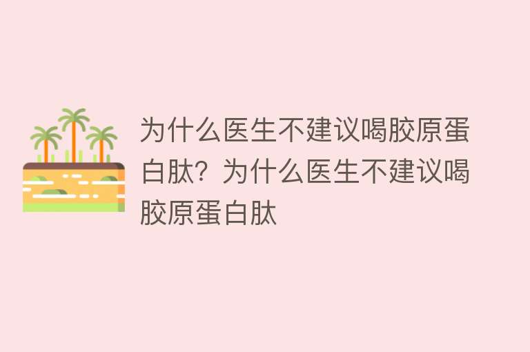 为什么医生不建议喝胶原蛋白肽？为什么医生不建议喝胶原蛋白肽