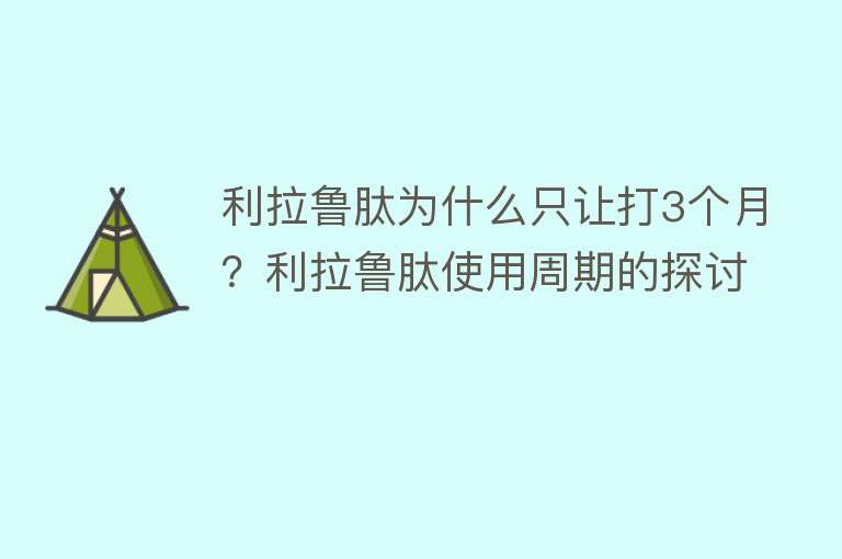 利拉鲁肽为什么只让打3个月？利拉鲁肽使用周期的探讨