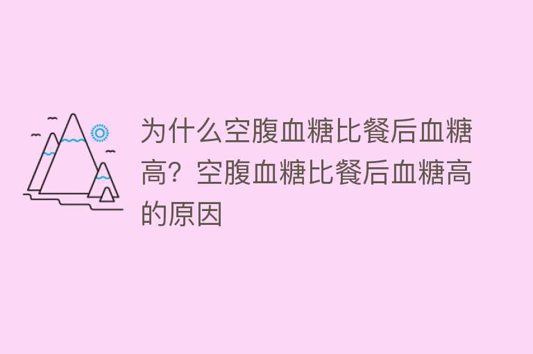 为什么空腹血糖比餐后血糖高？空腹血糖比餐后血糖高的原因