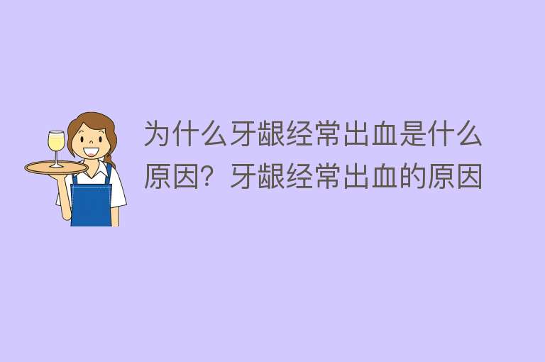 为什么牙龈经常出血是什么原因？牙龈经常出血的原因