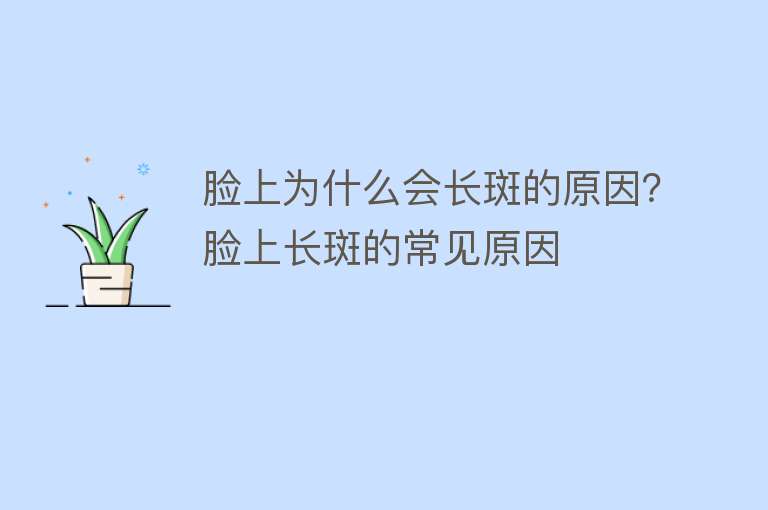 脸上为什么会长斑的原因？脸上长斑的常见原因