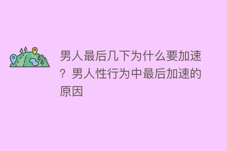 男人最后几下为什么要加速？男人性行为中最后加速的原因