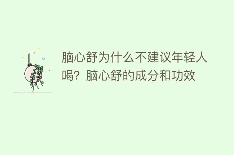 脑心舒为什么不建议年轻人喝？脑心舒的成分和功效