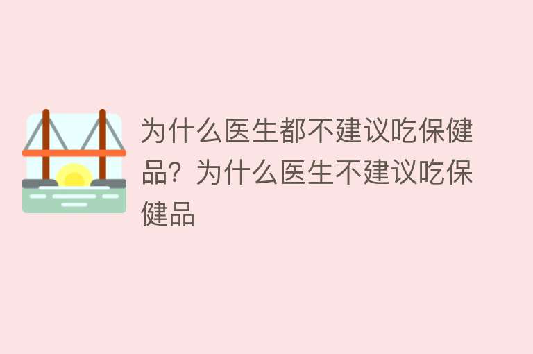 为什么医生都不建议吃保健品？为什么医生不建议吃保健品