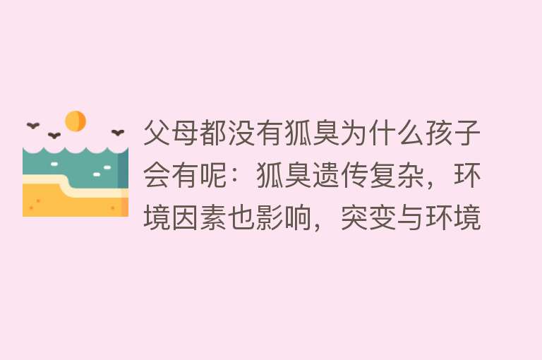 父母都没有狐臭为什么孩子会有呢：狐臭遗传复杂，环境因素也影响，突变与环境皆可能