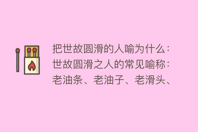 把世故圆滑的人喻为什么：世故圆滑之人的常见喻称：老油条、老油子、老滑头、泥鳅、狐狸