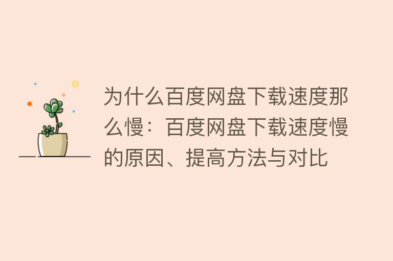 为什么百度网盘下载速度那么慢：百度网盘下载速度慢的原因、提高方法与对比