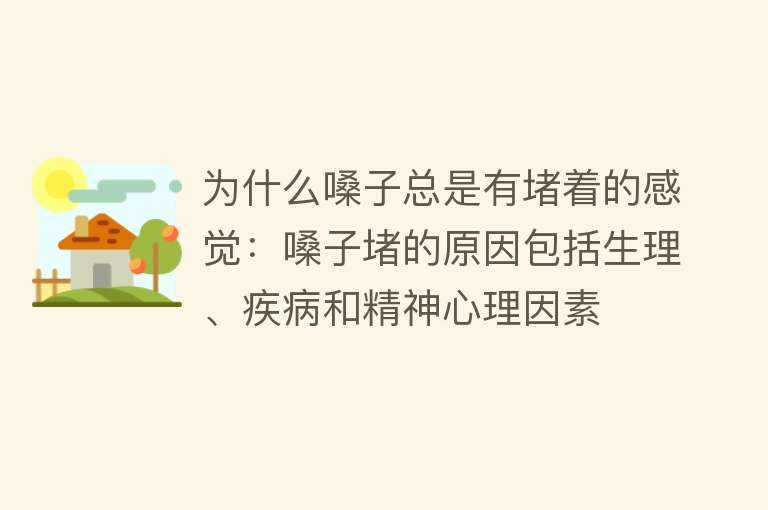 为什么嗓子总是有堵着的感觉：嗓子堵的原因包括生理、疾病和精神心理因素