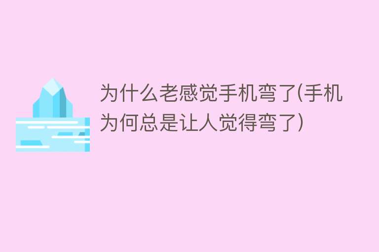 为什么老感觉手机弯了(手机为何总是让人觉得弯了)