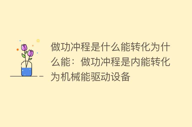 做功冲程是什么能转化为什么能：做功冲程是内能转化为机械能驱动设备