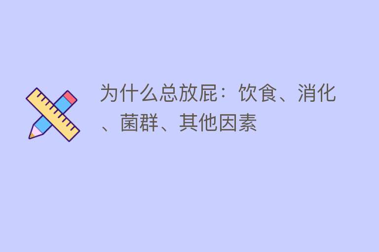 为什么总放屁：饮食、消化、菌群、其他因素