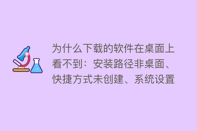 为什么下载的软件在桌面上看不到：安装路径非桌面、快捷方式未创建、系统设置、防病毒软件干扰、权限问题或分辨率设置