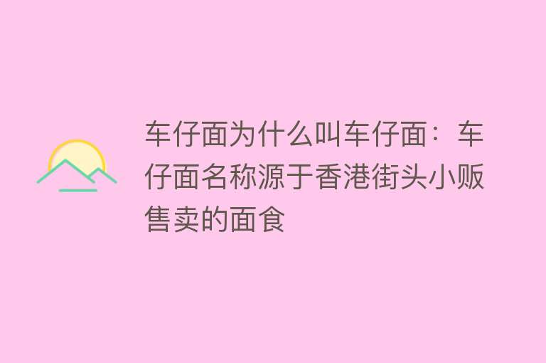 车仔面为什么叫车仔面：车仔面名称源于香港街头小贩售卖的面食