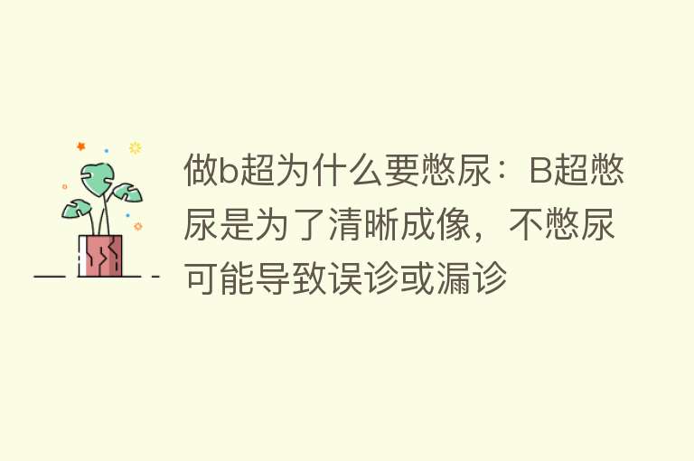 做b超为什么要憋尿：B超憋尿是为了清晰成像，不憋尿可能导致误诊或漏诊