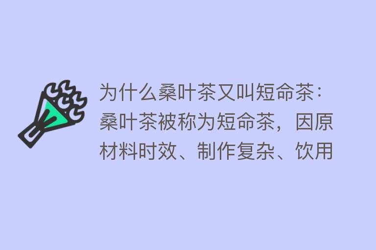 为什么桑叶茶又叫短命茶：桑叶茶被称为短命茶，因原材料时效、制作复杂、饮用误解和保存时间短