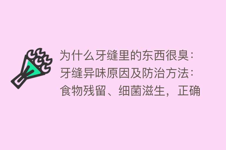 为什么牙缝里的东西很臭：牙缝异味原因及防治方法：食物残留、细菌滋生，正确刷牙、使用牙线等