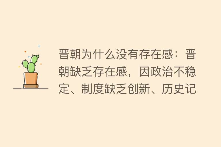 晋朝为什么没有存在感：晋朝缺乏存在感，因政治不稳定、制度缺乏创新、历史记载少、文化平淡