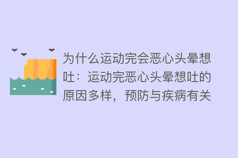 为什么运动完会恶心头晕想吐：运动完恶心头晕想吐的原因多样，预防与疾病有关