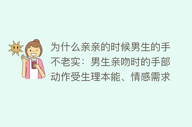 为什么亲亲的时候男生的手不老实：男生亲吻时的手部动作受生理本能、情感需求、社会文化等多重因素影响