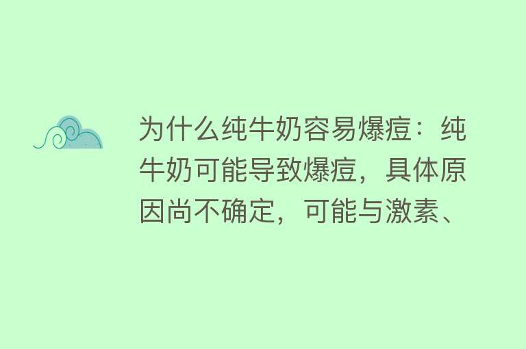 为什么纯牛奶容易爆痘：纯牛奶可能导致爆痘，具体原因尚不确定，可能与激素、蛋白质等成分有关