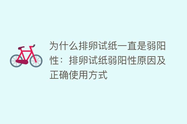 为什么排卵试纸一直是弱阳性：排卵试纸弱阳性原因及正确使用方式