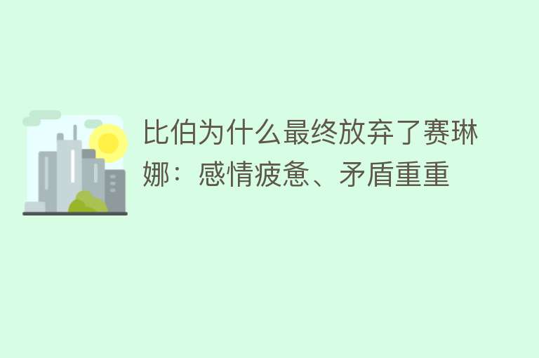 比伯为什么最终放弃了赛琳娜：感情疲惫、矛盾重重