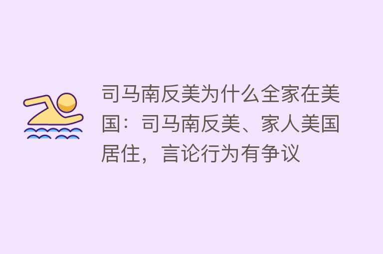 司马南反美为什么全家在美国：司马南反美、家人美国居住，言论行为有争议