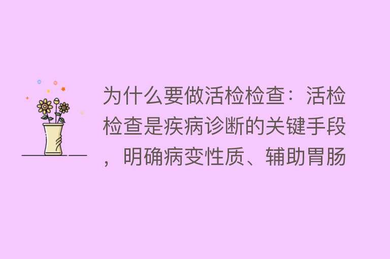 为什么要做活检检查：活检检查是疾病诊断的关键手段，明确病变性质、辅助胃肠镜诊断、诊断肺部疾病和肿瘤诊断都非常重要