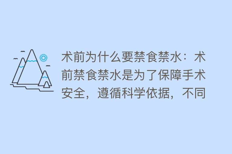 术前为什么要禁食禁水：术前禁食禁水是为了保障手术安全，遵循科学依据，不同手术要求不同违反规定可能导致手术风险增加