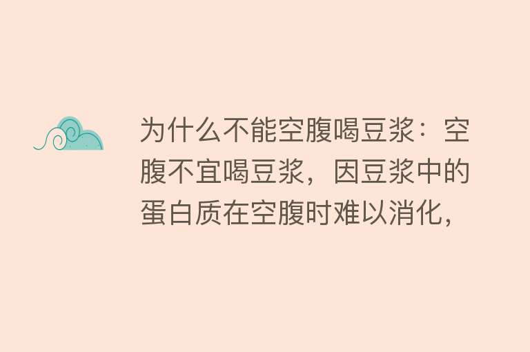 为什么不能空腹喝豆浆：空腹不宜喝豆浆，因豆浆中的蛋白质在空腹时难以消化，可能引起胃部不适