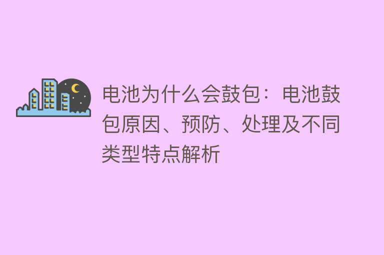 电池为什么会鼓包：电池鼓包原因、预防、处理及不同类型特点解析