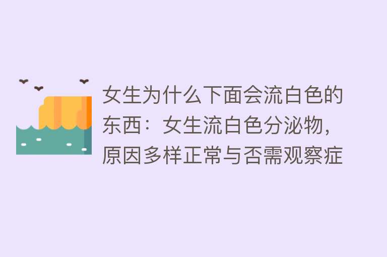 女生为什么下面会流白色的东西：女生流白色分泌物，原因多样正常与否需观察症状、质地、颜色和气味等，常见阴道炎等病理性原因