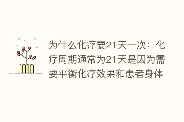 为什么化疗要21天一次：化疗周期通常为21天是因为需要平衡化疗效果和患者身体恢复时间，以对抗肿瘤并减轻毒副作用