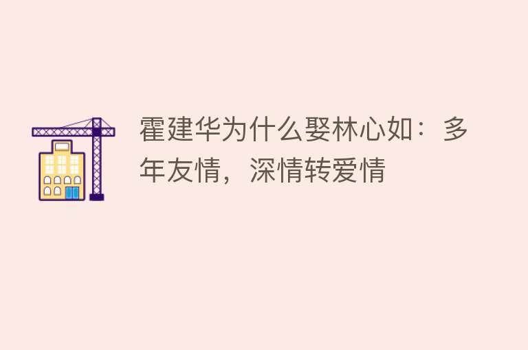 霍建华为什么娶林心如：多年友情，深情转爱情