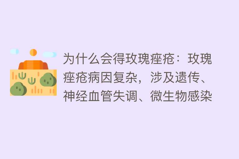 为什么会得玫瑰痤疮：玫瑰痤疮病因复杂，涉及遗传、神经血管失调、微生物感染等，生活习惯和外界环境也影响其发病