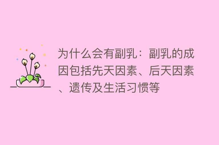 为什么会有副乳：副乳的成因包括先天因素、后天因素、遗传及生活习惯等