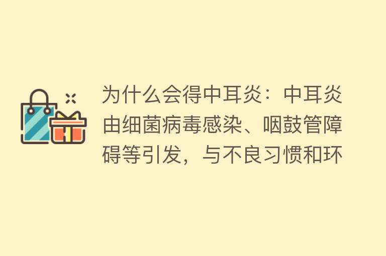 为什么会得中耳炎：中耳炎由细菌病毒感染、咽鼓管障碍等引发，与不良习惯和环境有关