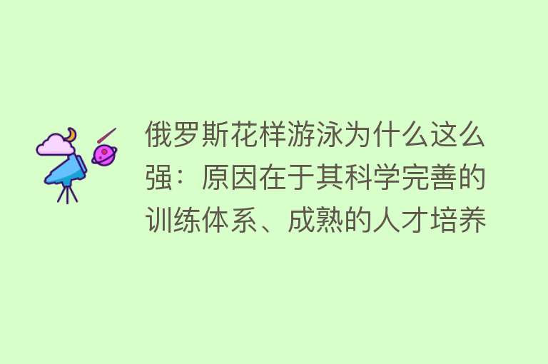 俄罗斯花样游泳为什么这么强：原因在于其科学完善的训练体系、成熟的人才培养模式、深厚的传统与文化底蕴、卓越的赛事成绩