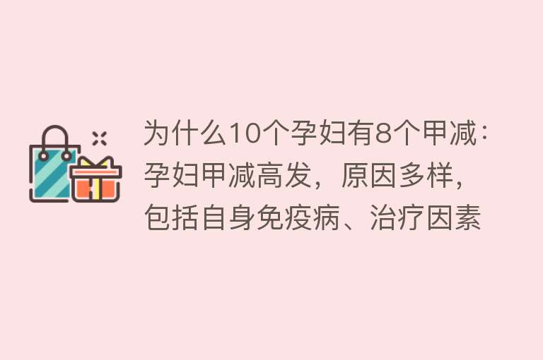 为什么10个孕妇有8个甲减：孕妇甲减高发，原因多样，包括自身免疫病、治疗因素、生理变化等正确诊断与治疗很重要