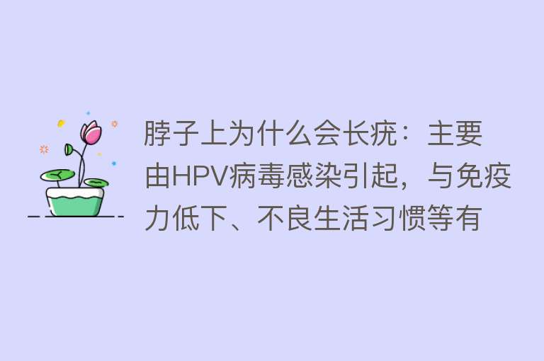 脖子上为什么会长疣：主要由HPV病毒感染引起，与免疫力低下、不良生活习惯等有关