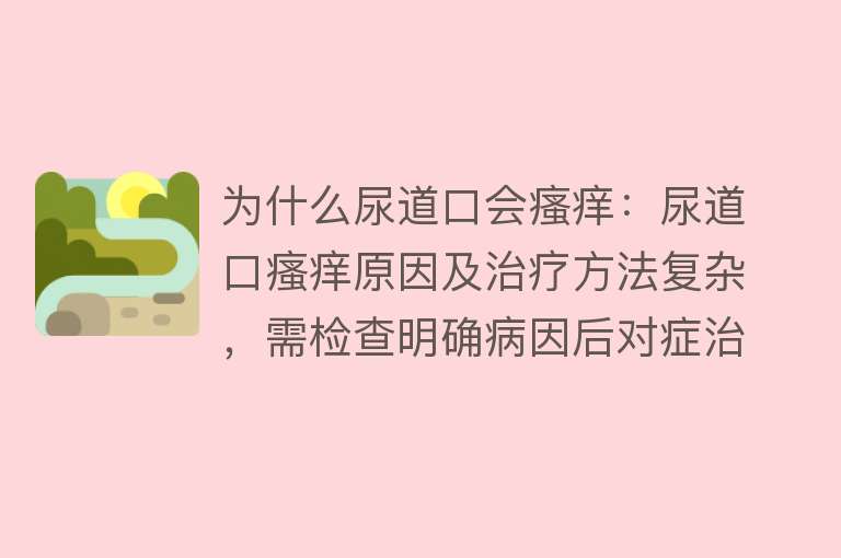 为什么尿道口会瘙痒：尿道口瘙痒原因及治疗方法复杂，需检查明确病因后对症治疗，同时注意预防