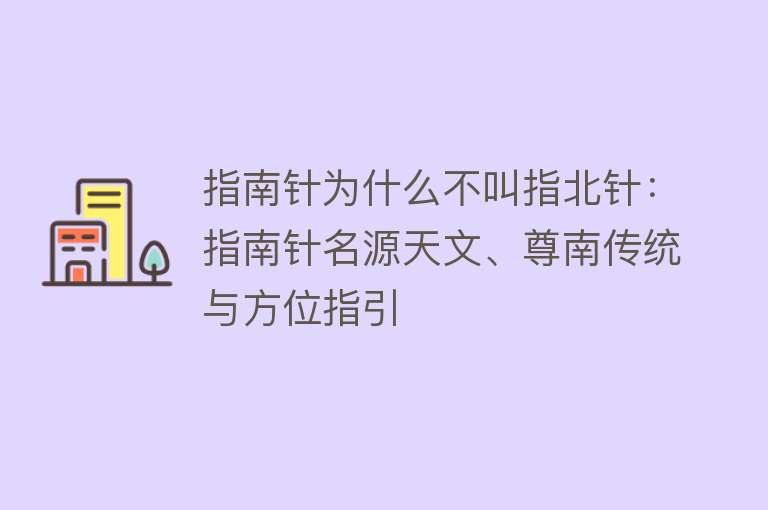 指南针为什么不叫指北针：指南针名源天文、尊南传统与方位指引