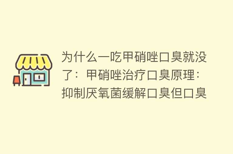 为什么一吃甲硝唑口臭就没了：甲硝唑治疗口臭原理：抑制厌氧菌缓解口臭但口臭原因多样，需综合治疗