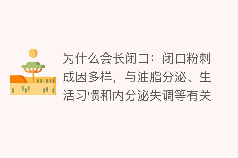 为什么会长闭口：闭口粉刺成因多样，与油脂分泌、生活习惯和内分泌失调等有关，保持良好生活习惯和正确护肤有助于预防