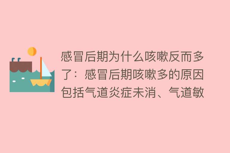 感冒后期为什么咳嗽反而多了：感冒后期咳嗽多的原因包括气道炎症未消、气道敏感增加等，咳嗽加剧的生理机制包括神经调节失衡等