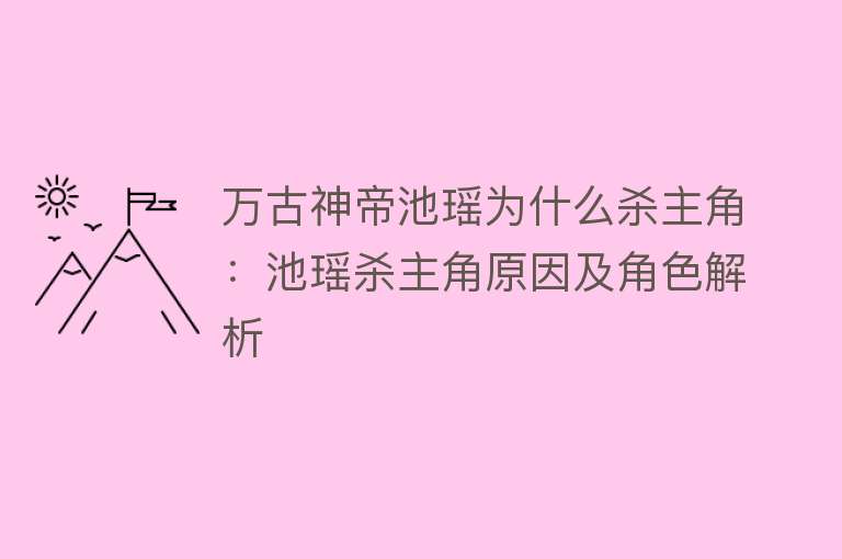 万古神帝池瑶为什么杀主角：池瑶杀主角原因及角色解析