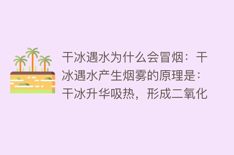 干冰遇水为什么会冒烟：干冰遇水产生烟雾的原理是：干冰升华吸热，形成二氧化碳气体与水汽混合成烟雾